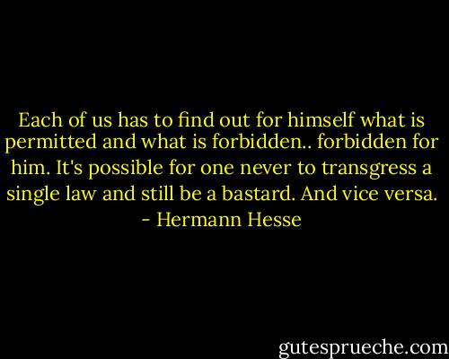 Each of us has to find out for himself what is permitted and what is forbidden.. forbidden for him. It's possible for one never to transgress a single law and still be a bastard. And vice versa. - Hermann Hesse