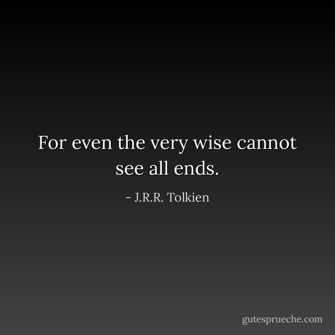 For even the very wise cannot see all ends. - J.R.R. Tolkien
