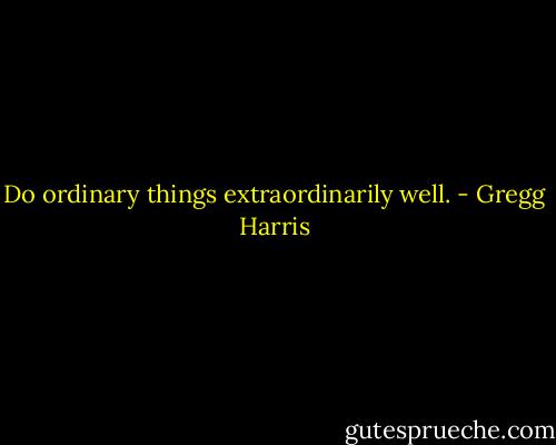 Do ordinary things extraordinarily well. - Gregg Harris