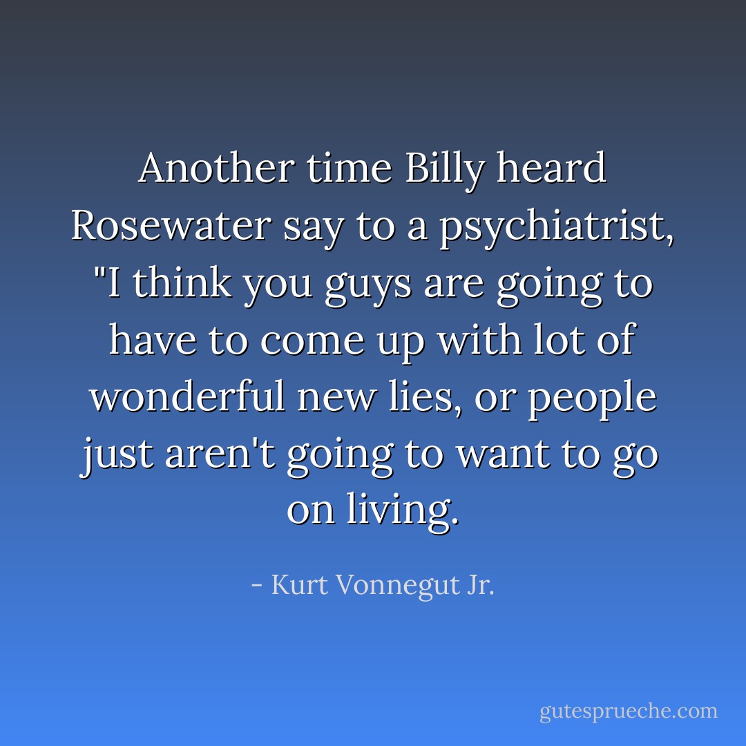 Another time Billy heard Rosewater say to a psychiatrist, "I think you guys are going to have to come up with lot of wonderful new lies, or people just aren't going to want to go on living. - Kurt Vonnegut Jr.