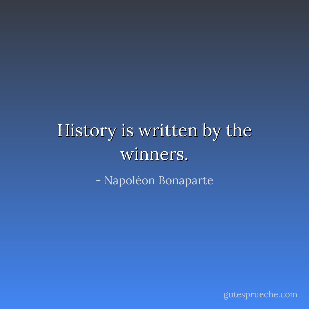 History is written by the winners. - Napoléon Bonaparte