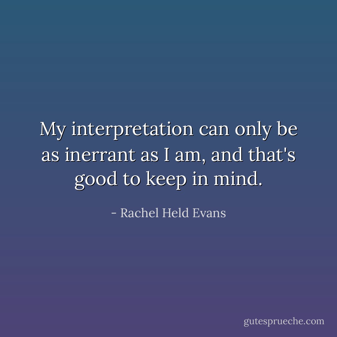 My interpretation can only be as inerrant as I am, and that's good to keep in mind. - Rachel Held Evans