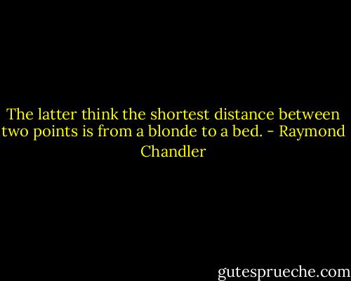 The latter think the shortest distance between two points is from a blonde to a bed. - Raymond Chandler