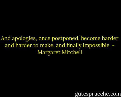 And apologies, once postponed, become harder and harder to make, and finally impossible. - Margaret Mitchell