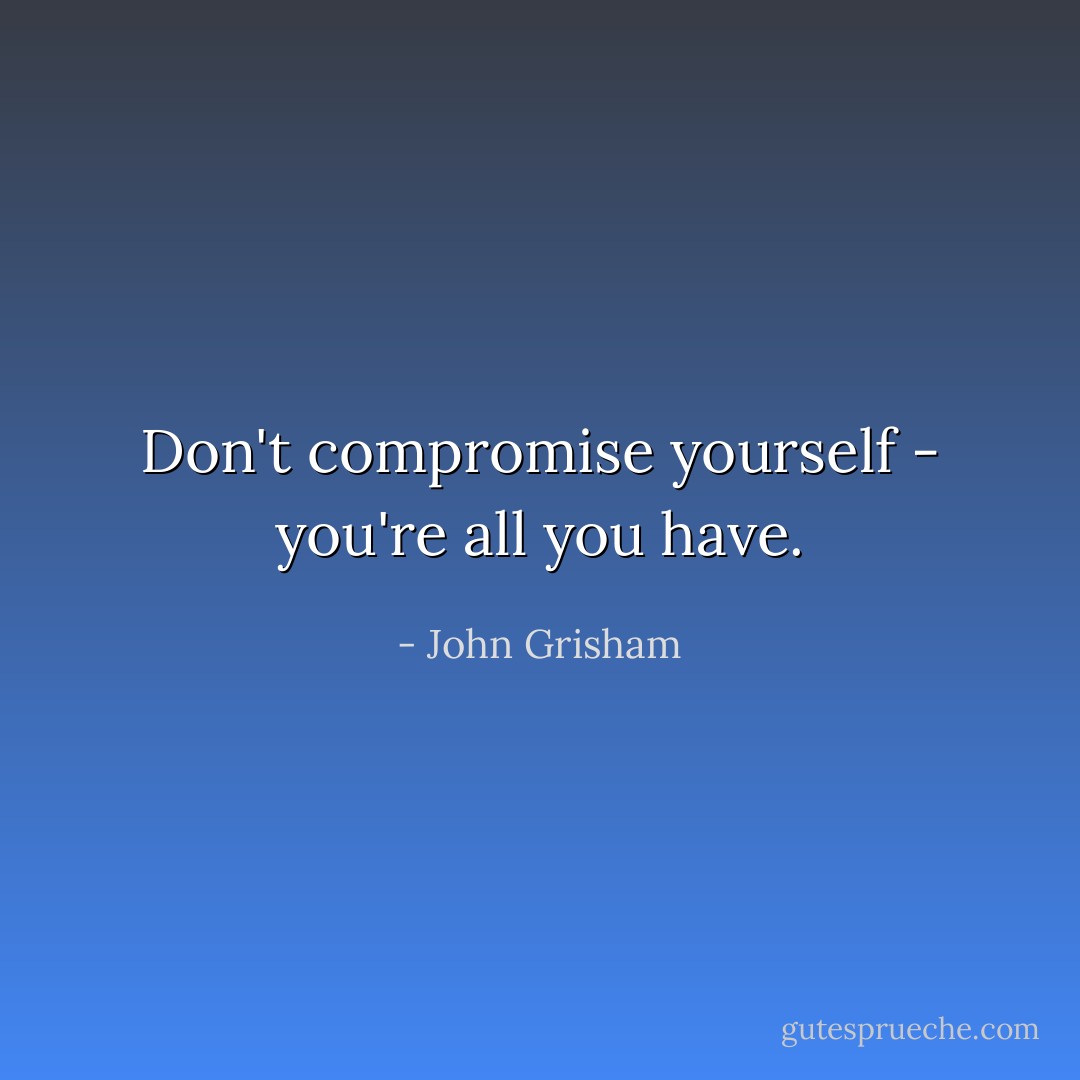 Don't compromise yourself - you're all you have. - John Grisham