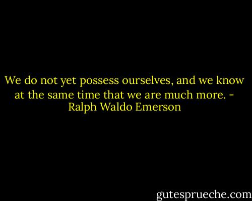 We do not yet possess ourselves, and we know at the same time that we are much more. - Ralph Waldo Emerson
