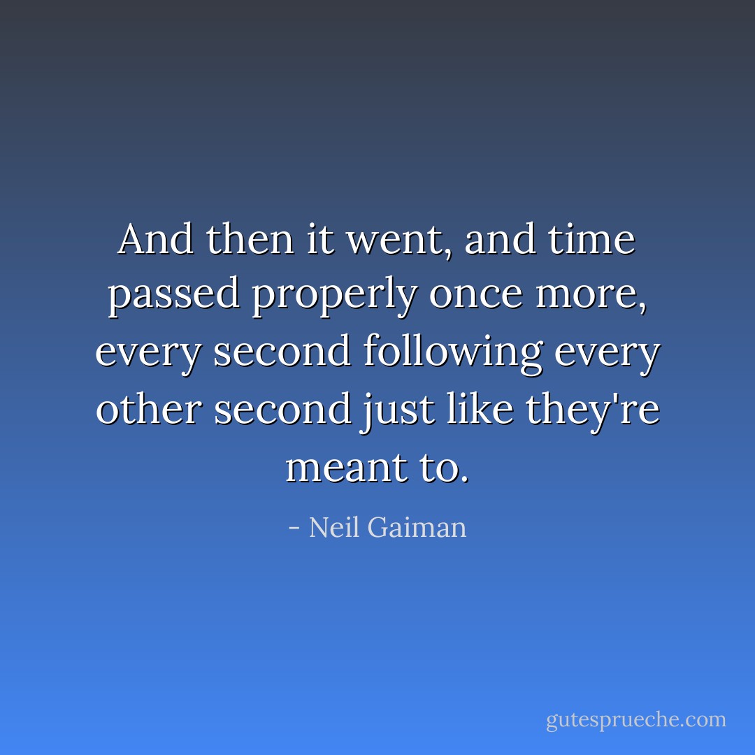 And then it went, and time passed properly once more, every second following every other second just like they're meant to. - Neil Gaiman