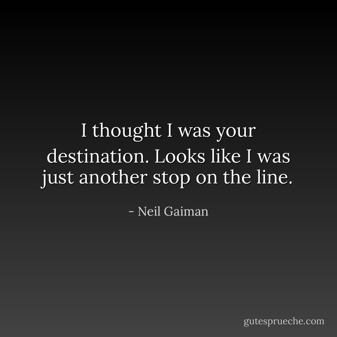 I thought I was your destination. Looks like I was just another stop on the line. - Neil Gaiman