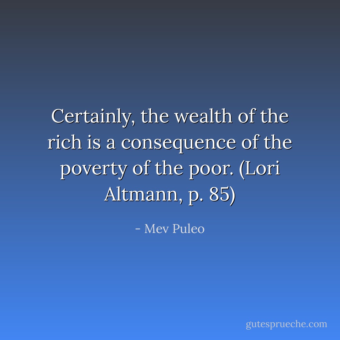 Certainly, the wealth of the rich is a consequence of the poverty of the poor. (Lori Altmann, p. 85) - Mev Puleo
