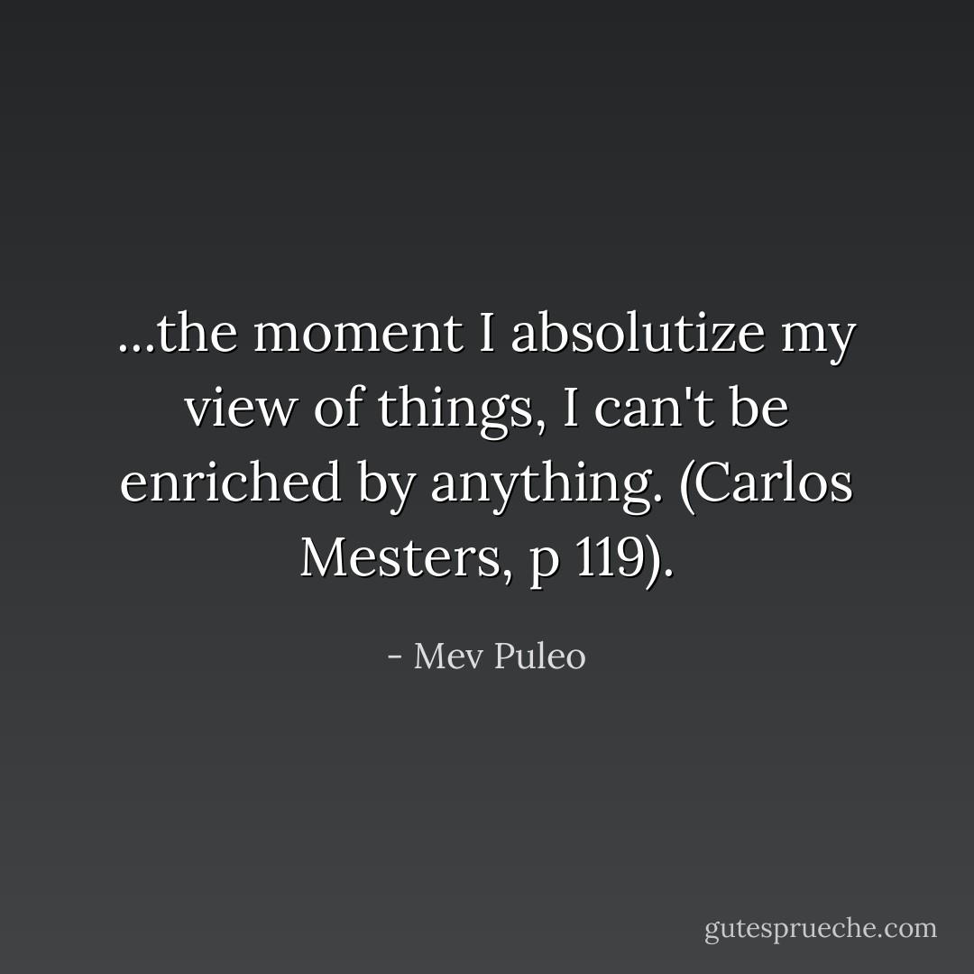 ...the moment I absolutize my view of things, I can't be enriched by anything. (Carlos Mesters, p 119). - Mev Puleo