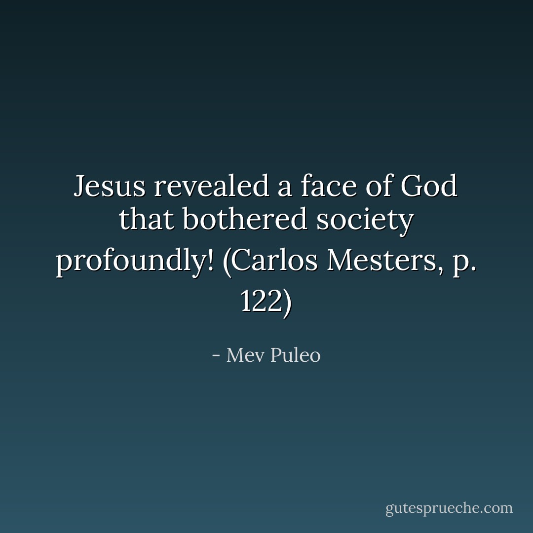 Jesus revealed a face of God that bothered society profoundly! (Carlos Mesters, p. 122) - Mev Puleo