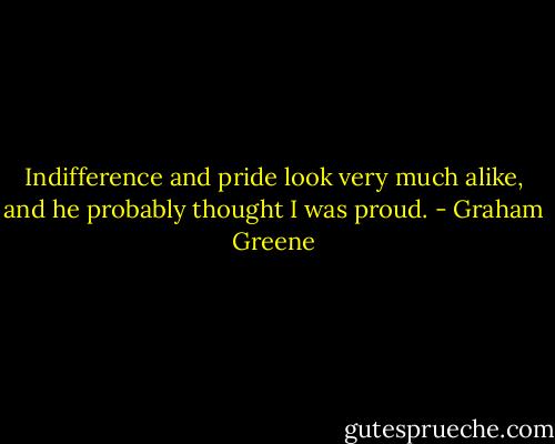 Indifference and pride look very much alike, and he probably thought I was proud. - Graham Greene