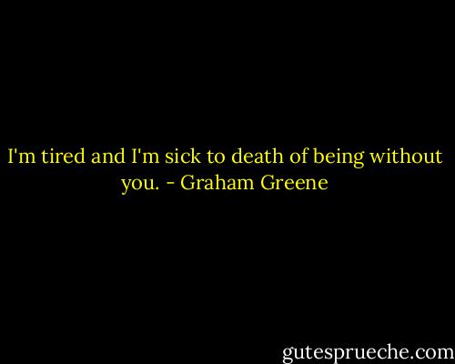 I'm tired and I'm sick to death of being without you. - Graham Greene