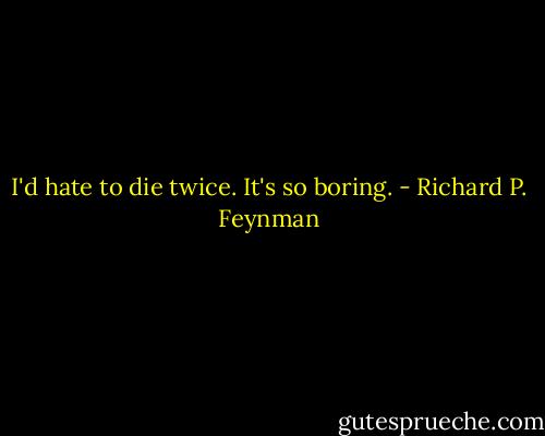 I'd hate to die twice. It's so boring. - Richard P. Feynman