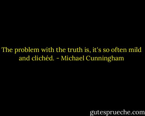 The problem with the truth is, it's so often mild and clichéd. - Michael Cunningham