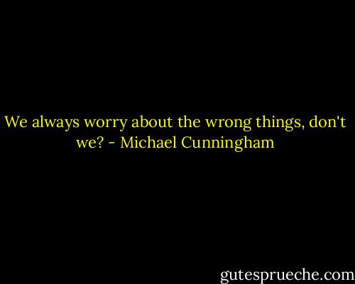 We always worry about the wrong things, don't we? - Michael Cunningham