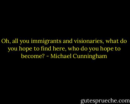 Oh, all you immigrants and visionaries, what do you hope to find here, who do you hope to become? - Michael Cunningham