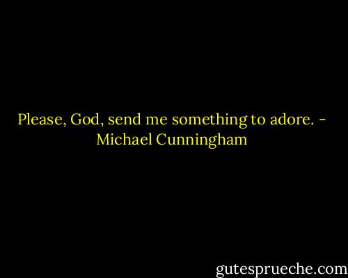 Please, God, send me something to adore. - Michael Cunningham