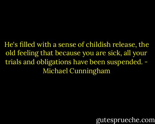He's filled with a sense of childish release, the old feeling that because you are sick, all your trials and obligations have been suspended. - Michael Cunningham