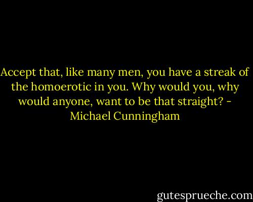 Accept that, like many men, you have a streak of the homoerotic in you. Why would you, why would anyone, want to be that straight? - Michael Cunningham