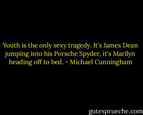 Youth is the only sexy tragedy. It's James Dean jumping into his Porsche Spyder, it's Marilyn heading off to bed. - Michael Cunningham