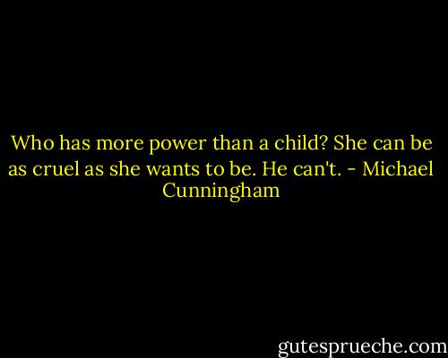 Who has more power than a child? She can be as cruel as she wants to be. He can't. - Michael Cunningham