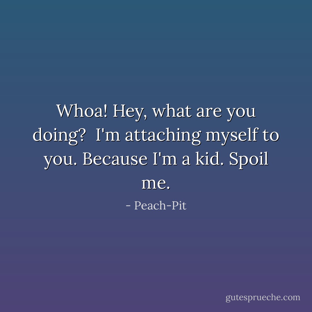 Whoa! Hey, what are you doing?<br /><br />I'm attaching myself to you. Because I'm a kid.<br />Spoil me. - Peach-Pit