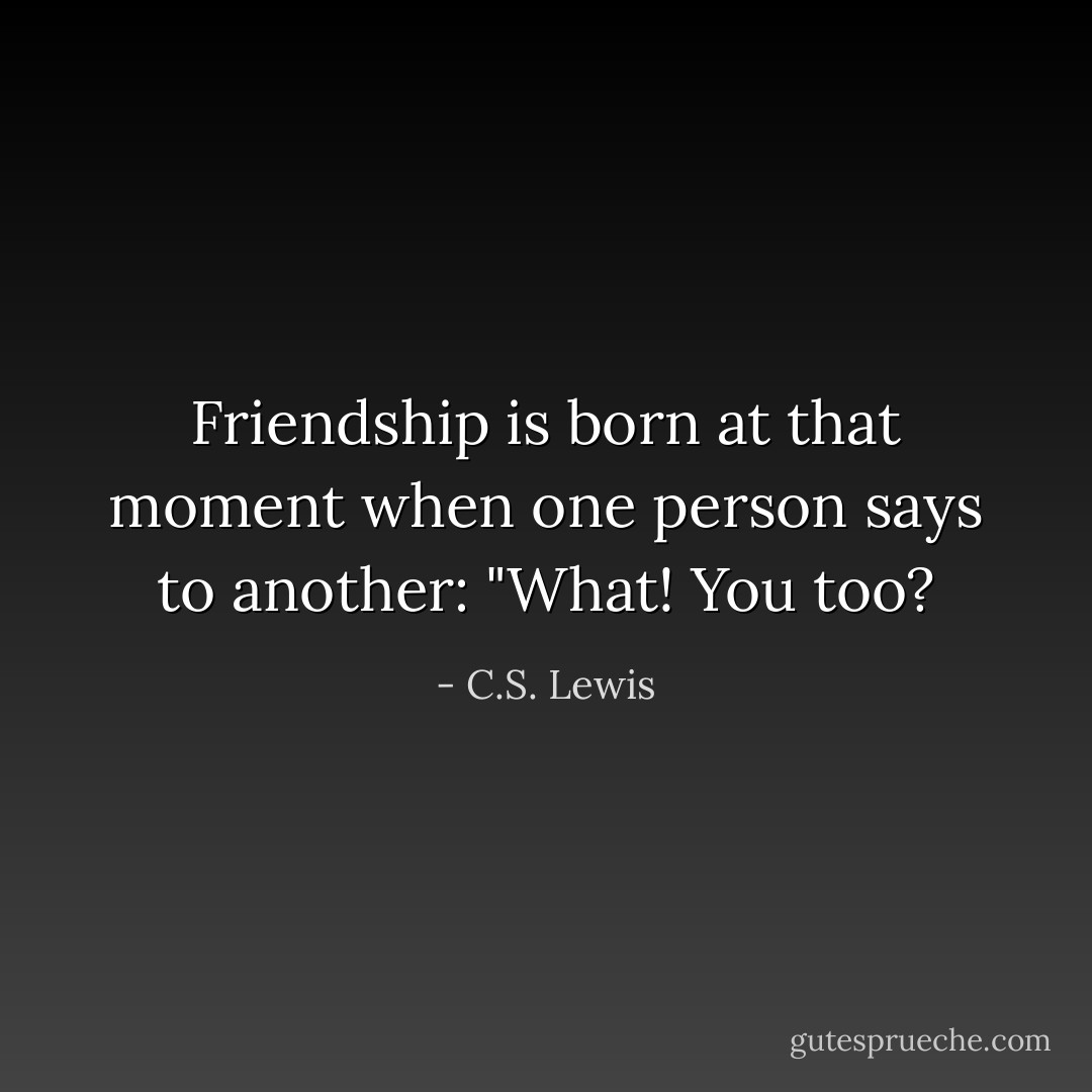 Friendship is born at that moment when one person says to another: "What! You too? - C.S. Lewis