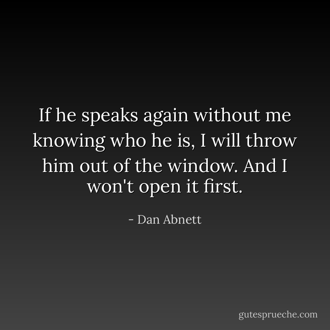 If he speaks again without me knowing who he is, I will throw him out of the window. And I won't open it first. - Dan Abnett