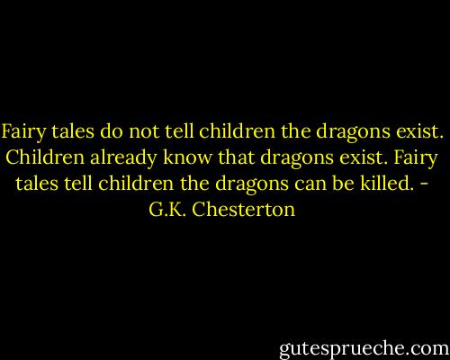 Fairy tales do not tell children the dragons exist. Children already know that dragons exist. Fairy tales tell children the dragons can be killed. - G.K. Chesterton