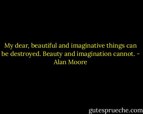 My dear, beautiful and imaginative things can be destroyed. Beauty and imagination cannot. - Alan Moore