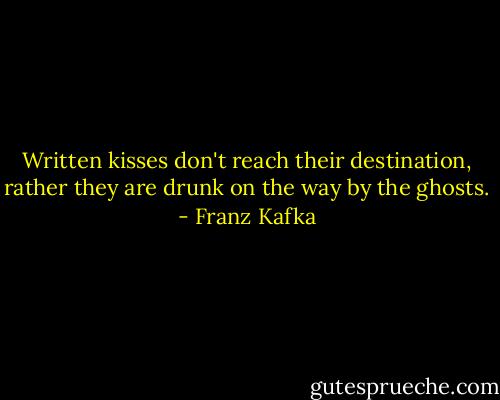 Written kisses don't reach their destination, rather they are drunk on the way by the ghosts. - Franz Kafka