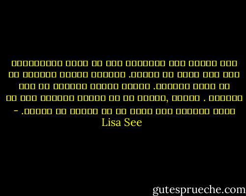لقد أحكمت أمي سيطرتها علي من خلال توجيهاتها حتى وهي ترفض أن تراني. وتحكمت زوجات أعمامي بي من خلاا دروسهن. وكانت حماتي ستتحكم بي بعد الزواج . وهكذا ,تتحكم بي كل أولئك النساء معا من لحظة ولادتي إلى موتي في كل دقيقة من حياتي. - Lisa See