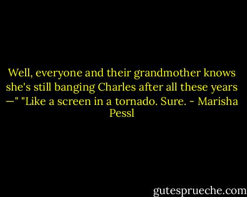 Well, everyone and their grandmother knows she's still<br />banging Charles after all these years —"<br />"Like a screen in a tornado. Sure. - Marisha Pessl