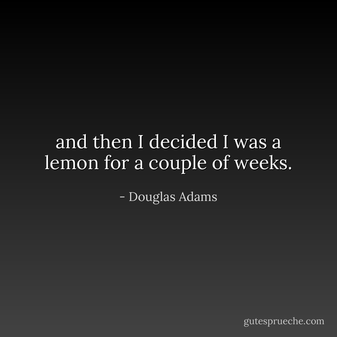 and then I decided I was a lemon for a couple of weeks. - Douglas Adams