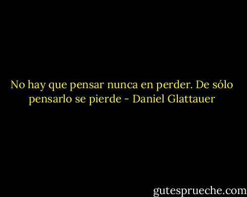 No hay que pensar nunca en perder. De sólo pensarlo se pierde - Daniel Glattauer