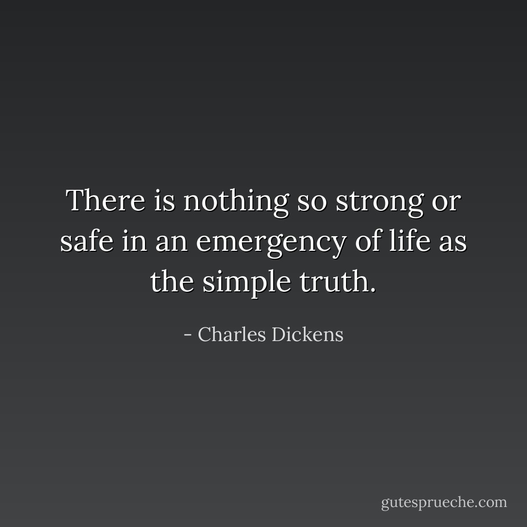 There is nothing so strong or safe in an emergency of life as the simple truth. - Charles Dickens