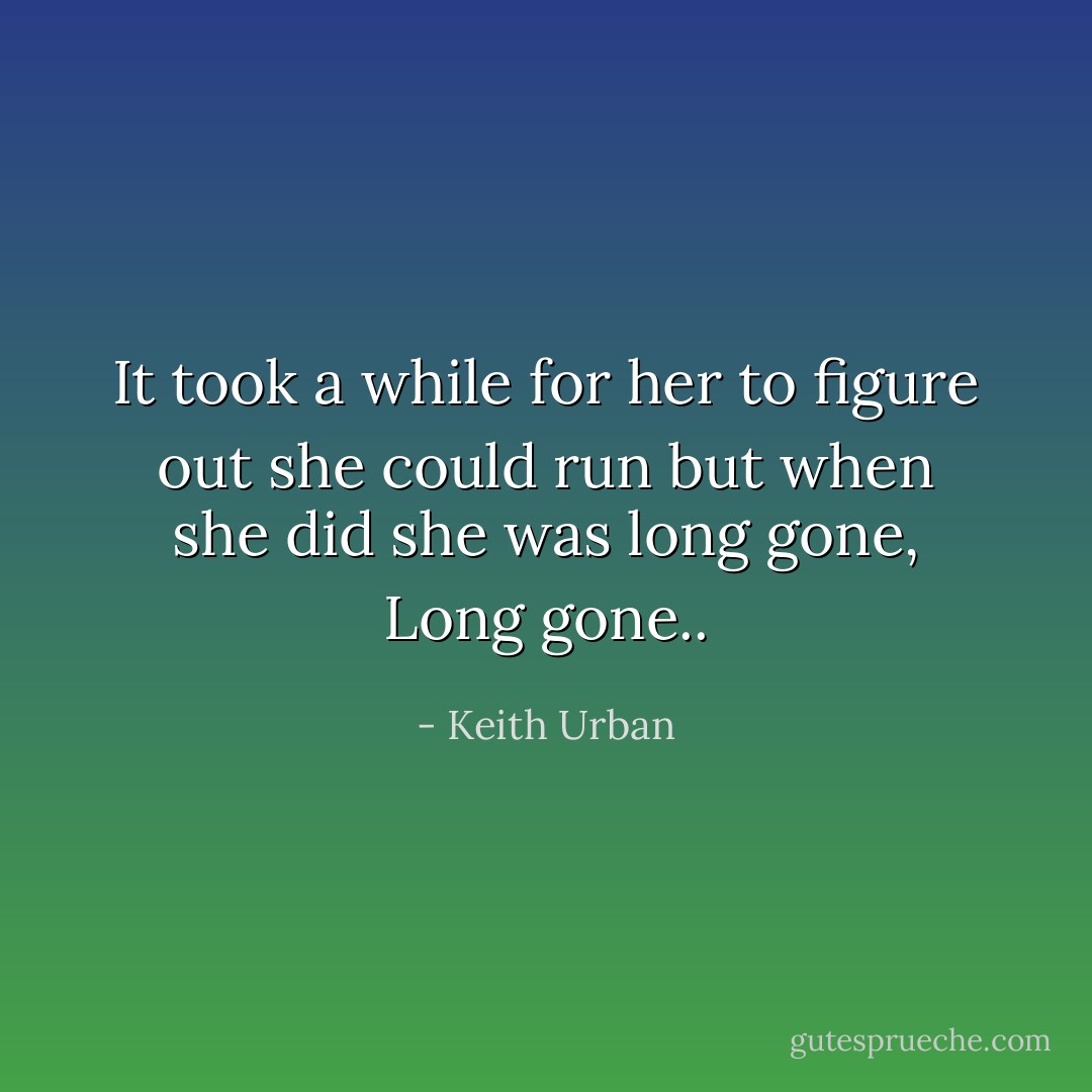 It took a while for her to figure out she could run but when she did she was long gone, Long gone.. - Keith Urban