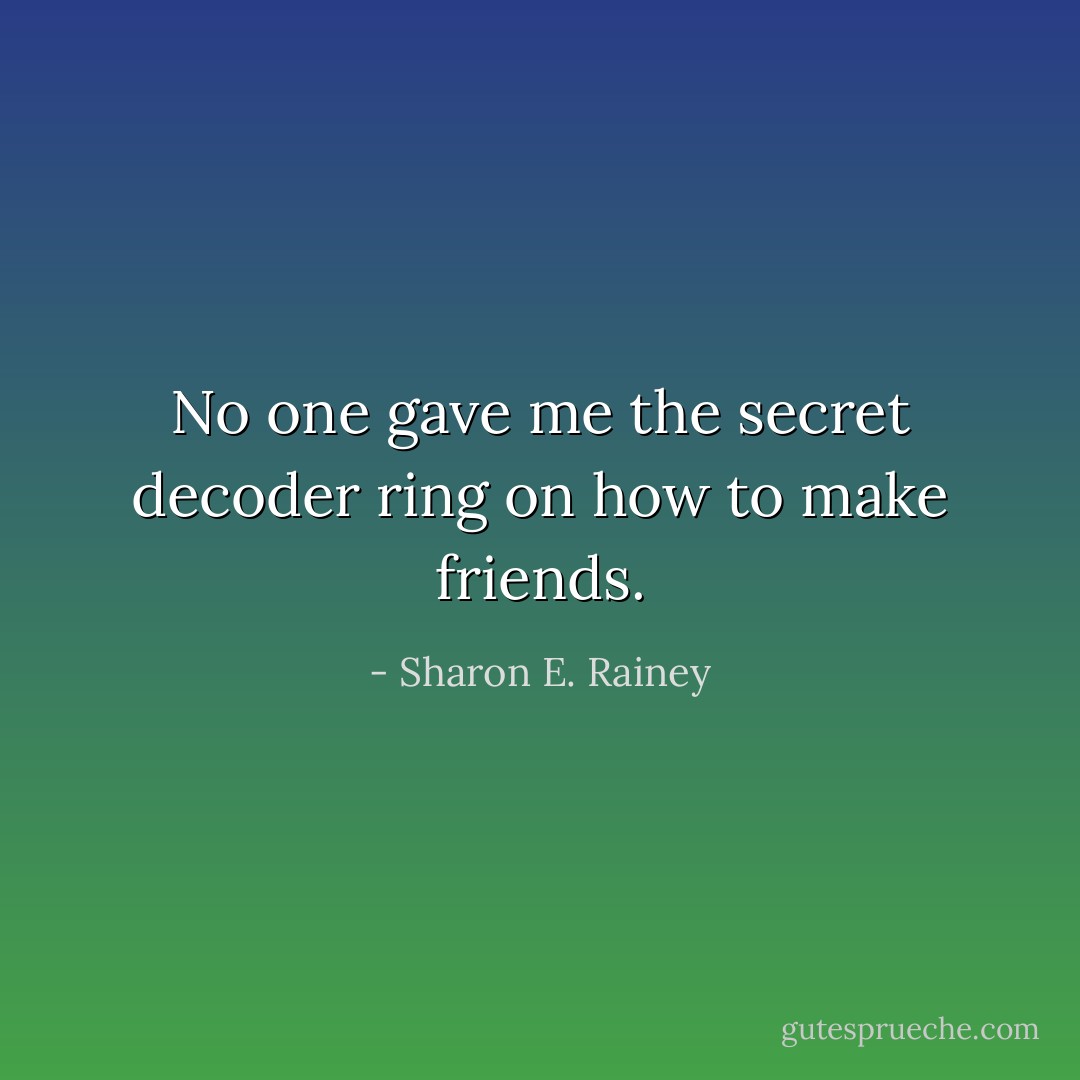 No one gave me the secret decoder ring on how to make friends. - Sharon E. Rainey