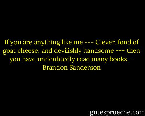 If you are anything like me --- Clever, fond of goat cheese, and devilishly handsome --- then you have undoubtedly read many books. - Brandon Sanderson