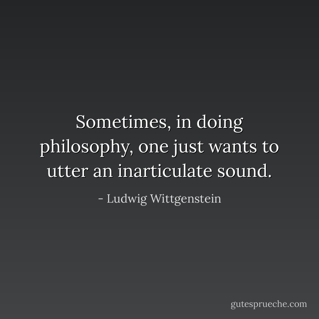 Sometimes, in doing philosophy, one just wants to utter an inarticulate sound. - Ludwig Wittgenstein