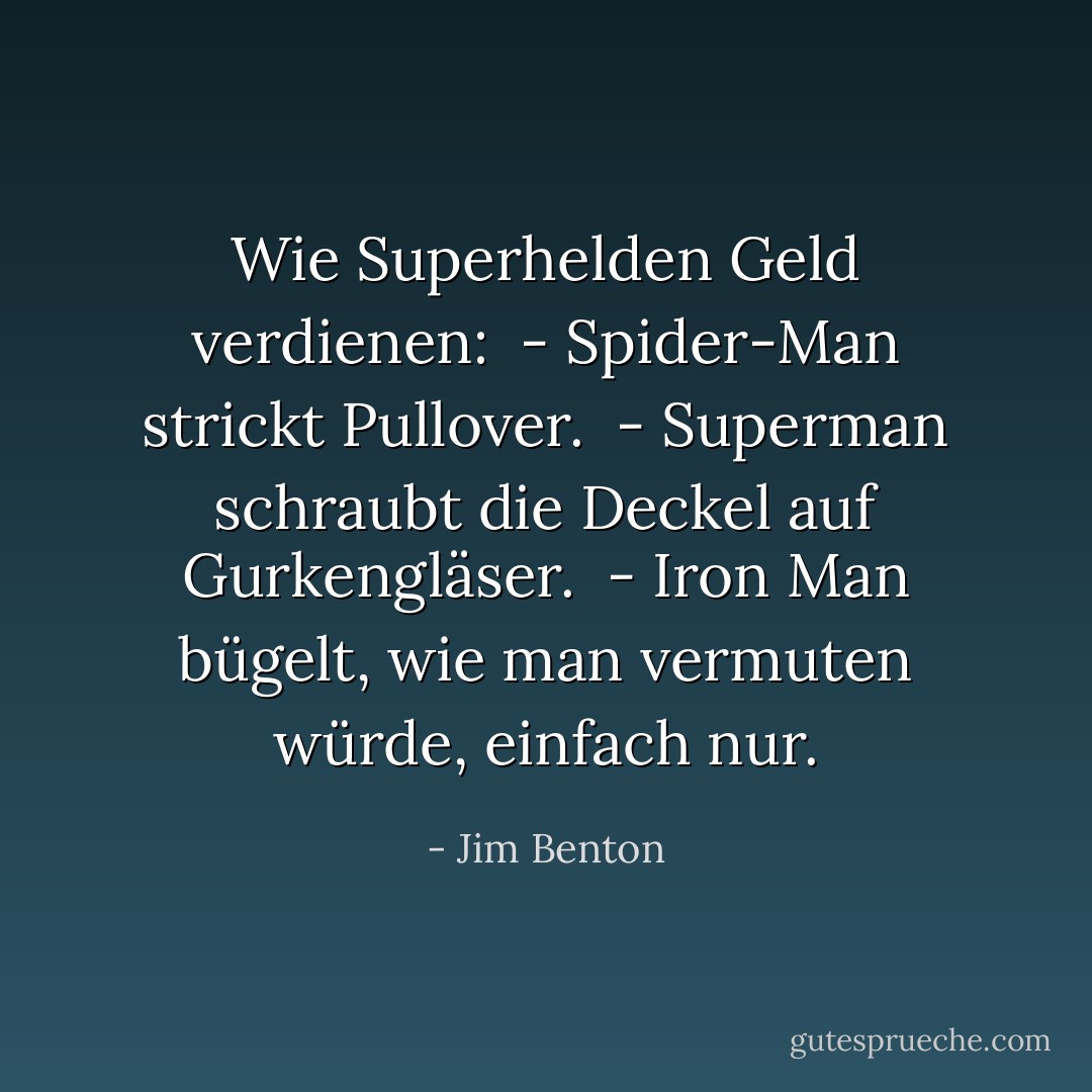 Wie Superhelden Geld verdienen: <br />- Spider-Man strickt Pullover. <br />- Superman schraubt die Deckel auf Gurkengläser. <br />- Iron Man bügelt, wie man vermuten würde, einfach nur. - Jim Benton<