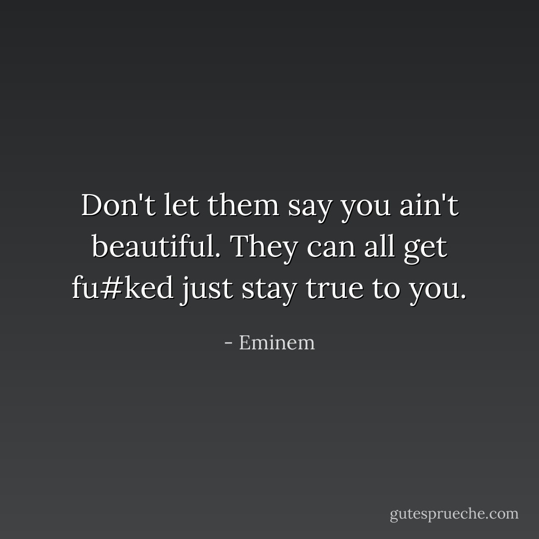Don't let them say you ain't beautiful. They can all get fu#ked just stay true to you. - Eminem