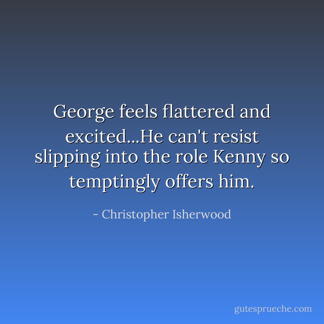 George feels flattered and excited...He can't resist slipping into the role Kenny so temptingly offers him. - Christopher Isherwood