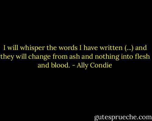I will whisper the words I have written (...) and they will change from ash and nothing into flesh and blood. - Ally Condie