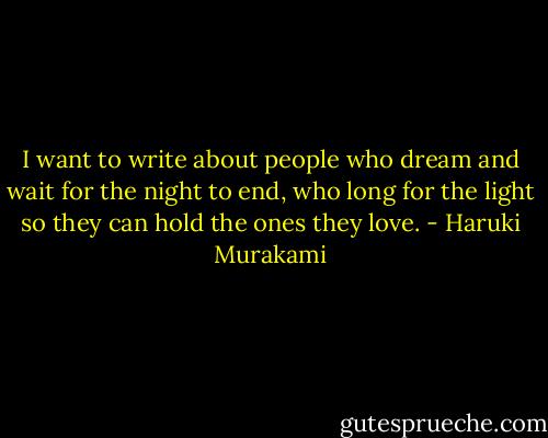 I want to write about people who dream and wait for the night to end, who long for the light so they can hold the ones they love. - Haruki Murakami