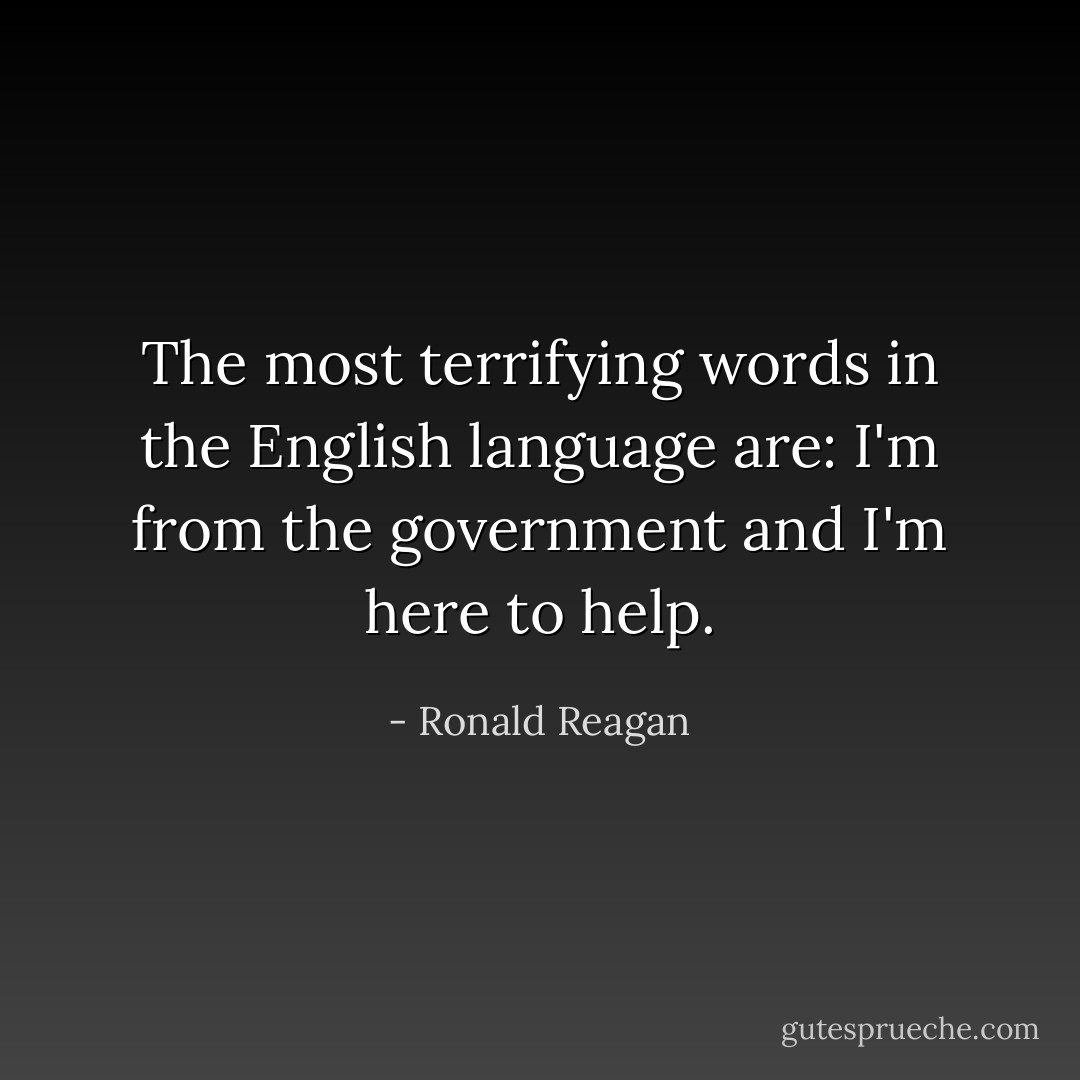 The most terrifying words in the English language are: I'm from the government and I'm here to help. - Ronald Reagan