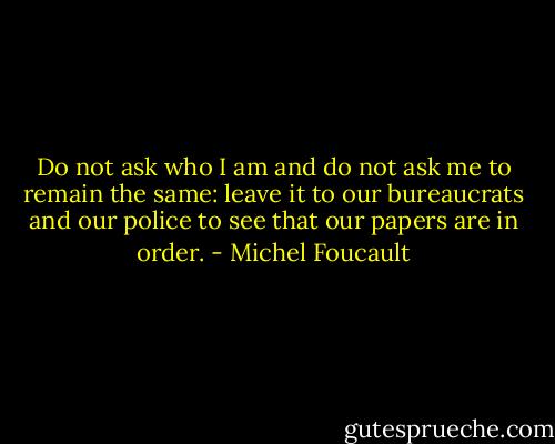 Do not ask who I am and do not ask me to remain the same: leave it to our bureaucrats and our police to see that our papers are in order. - Michel Foucault