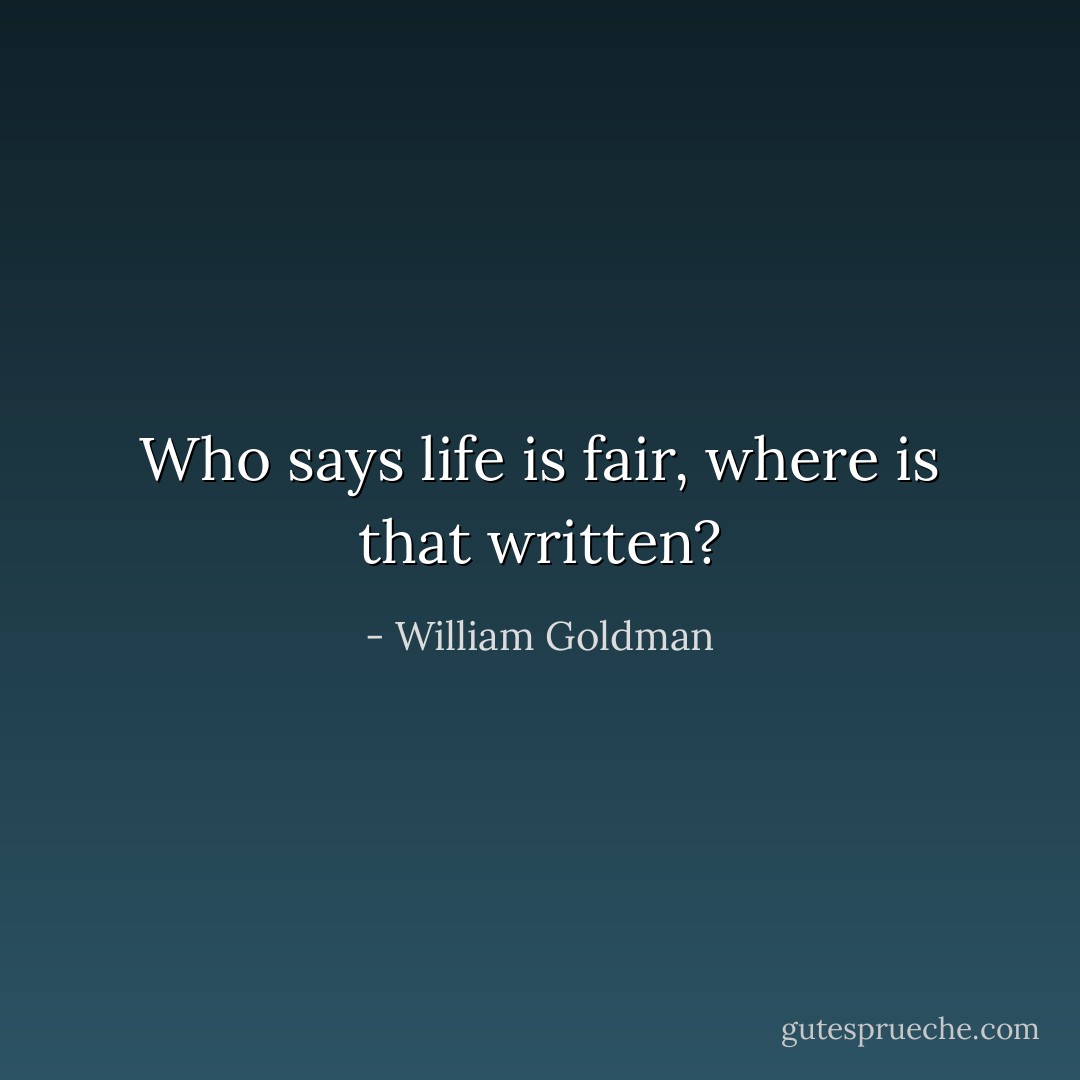 Who says life is fair, where is that written? - William Goldman