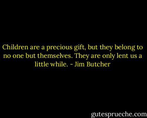 Children are a precious gift, but they belong to no one but themselves. They are only lent us a little while. - Jim Butcher